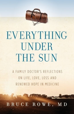 Everything Under the Sun: A Family Doctor's Reflections on Life, Love, Loss and Renewed Hope in Medicine by Rowe, Bruce