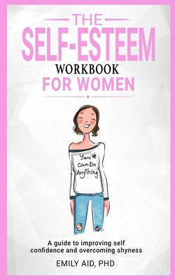 The Self-Esteem Workbook For Women: A Guide to Improving Self-Confidence and Overcoming Shyness by Aid Phd, Emily