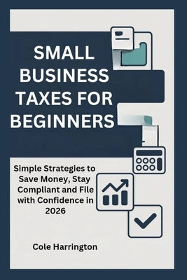 Small Business Taxes for Beginners: Simple Strategies to Save Money, Stay Compliant and File with Confidence in 2026 by Harrington, Cole
