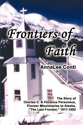 Frontiers of Faith: The Story of Charles C. & Florence Personeus, Pioneer Missionaries to Alaska, the Last Frontier, 1917-1982 by Conti, Annalee