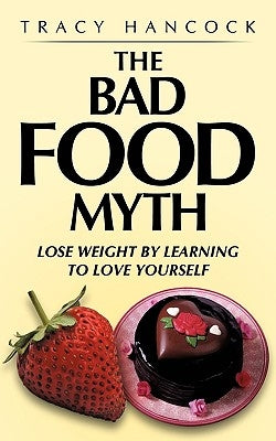 The Bad Food Myth: Lose Weight by Learning to Love Yourself by Hancock, Tracy