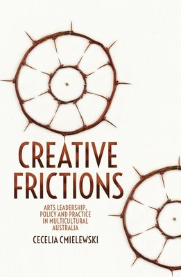 Creative Frictions: Arts Leadership, Policy and Practice in Multicultural Australia by Cmielewski, Cecelia