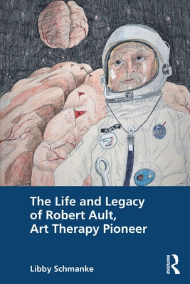 The Life and Legacy of Robert Ault, Art Therapy Pioneer by Schmanke, Libby