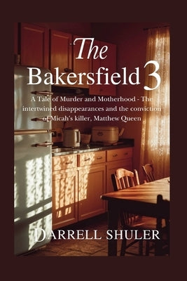 The Bakersfield 3: A Tale of Murder and Motherhood - The intertwined disappearances and the conviction of Micah's killer, Matthew Queen by Shuler, Darrell