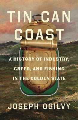 Tin Can Coast: A History of Industry, Greed, and Fishing in the Golden State by Ogilvy, Joseph