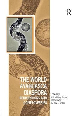 The World Ayahuasca Diaspora: Reinventions and Controversies by Labate, Beatriz Caiuby