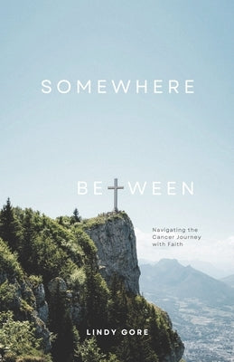 Somewhere Between: Navigating the Cancer Journey with Faith by Gore, Lindy