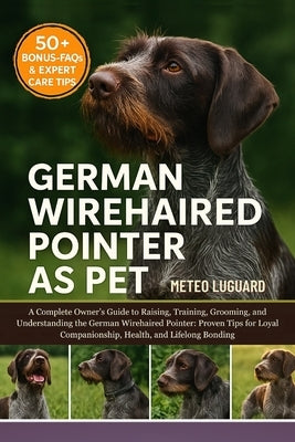 German Wirehaired Pointer as Pet: A Complete Owner's Guide to Raising, Training, Grooming, and Understanding the German Wirehaired Pointer: Proven Tip by Luguard, Meteo