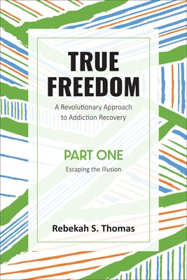 True Freedom Part One: A Revolutionary Approach to Addiction Recovery by Thomas, Rebekah S.