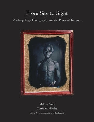 From Site to Sight: Anthropology, Photography, and the Power of Imagery, Thirtieth Anniversary Edition by Banta, Melissa