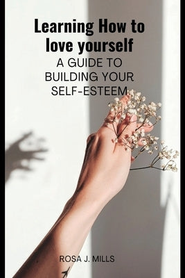 Learning How to love yourself: A guide to building your self-esteem by Mills, Rosa J.