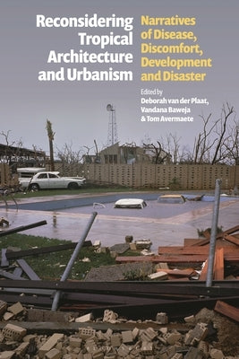 Reconsidering Tropical Architecture and Urbanism: Narratives of Disease, Discomfort, Development and Disaster by Plaat, Deborah Van Der