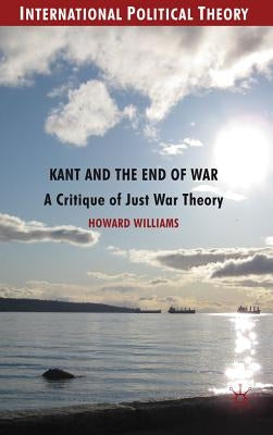 Kant and the End of War: A Critique of Just War Theory by Williams, Howard