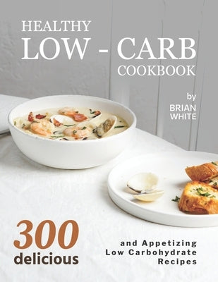 Healthy Low-Carb Cookbook: 300 Delicious and Appetizing Low Carbohydrate Recipes by White, Brian