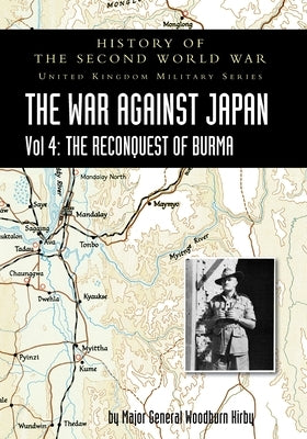History of the Second World War: THE WAR AGAINST JAPAN Vol 4: THE RECONQUEST OF BURMA by Woodburn Kirby, Major General S.