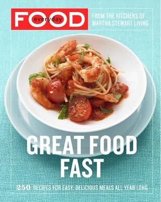 Everyday Food: Great Food Fast: 250 Recipes for Easy, Delicious Meals All Year Long: A Cookbook by Martha Stewart Living Magazine