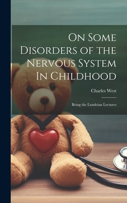 On Some Disorders of the Nervous System In Childhood: Being the Lumleian Lectures by West, Charles