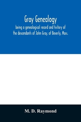 Gray genealogy, being a genealogical record and history of the descendants of John Gray, of Beverly, Mass., and also including sketches of other Gray by D. Raymond, M.