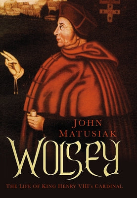 Wolsey: The Life of King Henry VIII's Cardinal by Matusiak, John