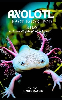 Axolotl Fact Book for Kids: An Interesting Amphibian Axolotl by Marvin, Henry