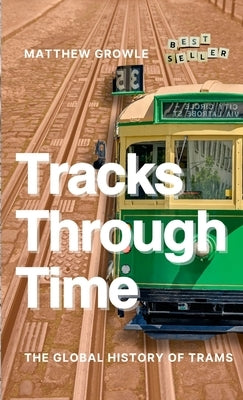 Tracks Through Time: The Global History of Trams by Growle, Matthew