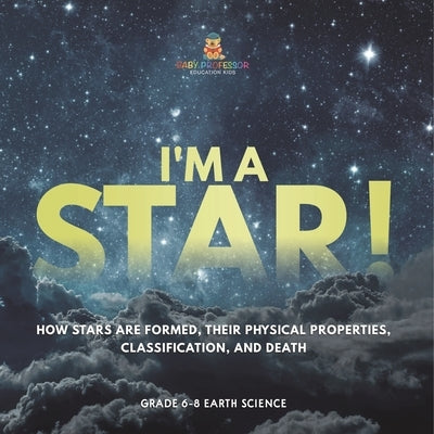 I'm A Star! How Stars are Formed, Their Physical Properties, Classification, and Death Grade 6-8 Earth Science by Baby Professor