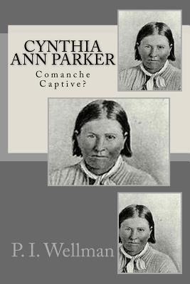 Cynthia Ann Parker: Comanche Captive? by Wellman, P. I.