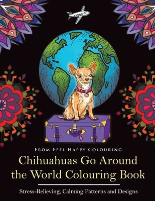 Chihuahuas Go Around the World Colouring Book: Fun Chihuahua Colouring Book for Adults and Kids 10+ by Feel Happy Colouring