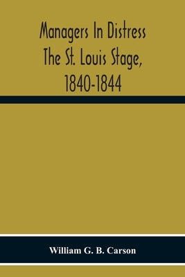 Managers In Distress The St. Louis Stage, 1840-1844 by G. B. Carson, William