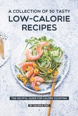 A Collection Of 30 Tasty Low-Calorie Recipes: The Helpful Guide for Calorie Counting by Ray, Valeria