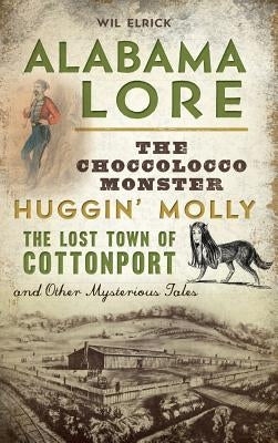Alabama Lore: The Choccolocco Monster, Huggin' Molly, the Lost Town of Cottonport and Other Mysterious Tales by Elrick, Wil