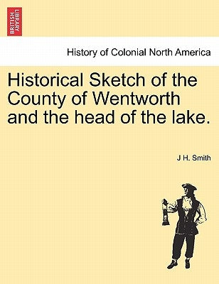 Historical Sketch of the County of Wentworth and the Head of the Lake. by Smith, J. H.