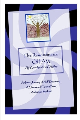 The Remembrance of I AM An Inner Journey of Self Discovery. A Channeled Course From Archangel Michael by O'Riley, Carolyn Ann