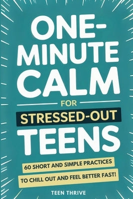 One-Minute Calm For Stressed Out Teens: 60 Short and Simple Practices to Chill Out and Feel Better Fast! by Thrive, Teen