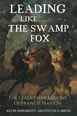 Leading Like the Swamp Fox: The Leadership Lessons of Francis Marion by Dougherty, Kevin