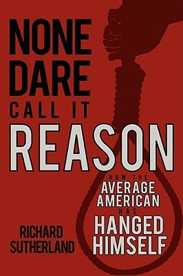None Dare Call It Reason: How the Average American Has Hanged Himself by Sutherland, Richard