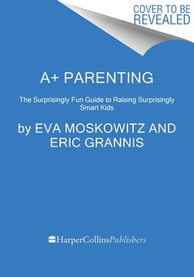 A+ Parenting: The Surprisingly Fun Guide to Raising Surprisingly Smart Kids by Moskowitz, Eva