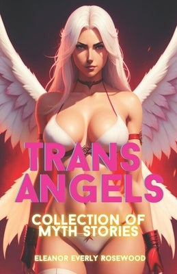 Trans Angels: Collection of Myth Stories by Rosewood, Eleanor Everly