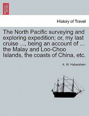 The North Pacific surveying and exploring expedition; or, my last cruise ..., being an account of ... the Malay and Loo-Choo Islands, the coasts of Ch by Habersham, A. W.