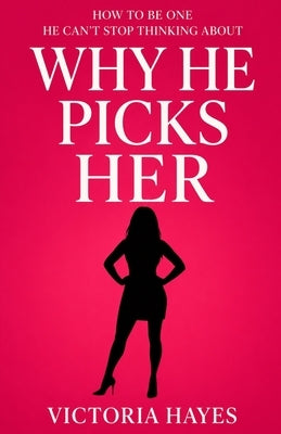 Why He Picks Her: How to Be One He Can't Stop Thinking About by Hayes, Victoria