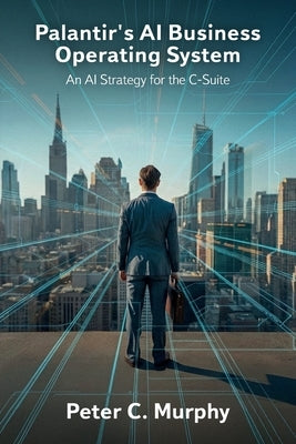 Palantir's AI Business Operating System, An AI Strategy for the C-Suite by Murphy, Peter C.