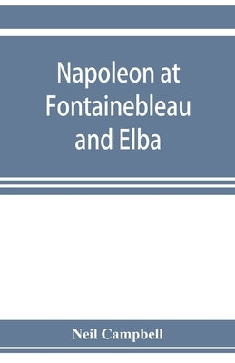 Napoleon at Fontainebleau and Elba; being a journal of occurrences in 1814-1815 by Campbell, Neil