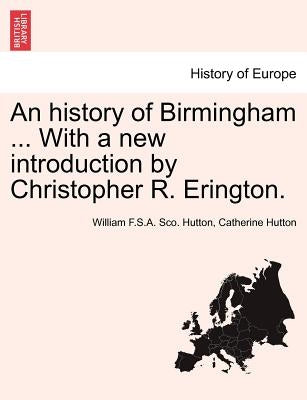 An History of Birmingham ... with a New Introduction by Christopher R. Erington. Fourth Edition by Hutton, William F.