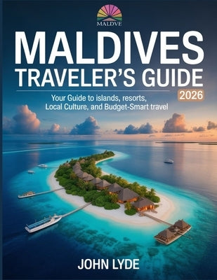 Maldives Traveler's Guide 2026: Your Guide to Islands, Resorts, Local Culture, and Budget-Smart Travel by Lyde, John
