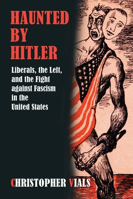 Haunted by Hitler: Liberals, the Left, and the Fight Against Fascism in the United States by Vials, Christopher