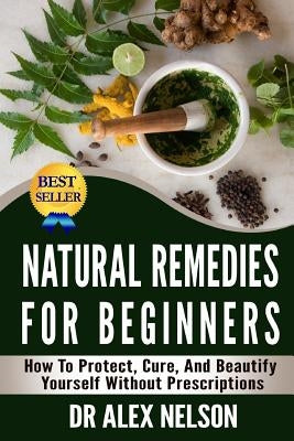 Natural Remedies For Beginners: How To Protect, Cure And Beautify Yourself Without Prescriptions by Nelson, Alex