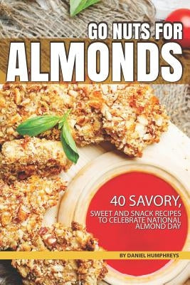 Go Nuts for Almonds: 40 Savory, Sweet and Snack Recipes to Celebrate National Almond Day by Humphreys, Daniel