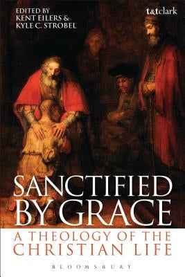 Sanctified by Grace: A Theology of the Christian Life by Eilers, Kent