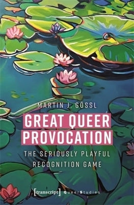 Great Queer Provocation: The Seriously Playful Recognition Game (Translated from German by Henry Holland) by G?ssl, Martin J.
