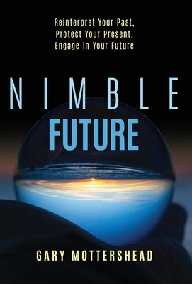 Nimble Future: Reinterpret Your Past, Protect Your Present, Engage In Your Future by Mottershead, Gary